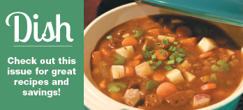 Dish Newsletter! Check out this issue for a great recipe and savings! Click here to view.